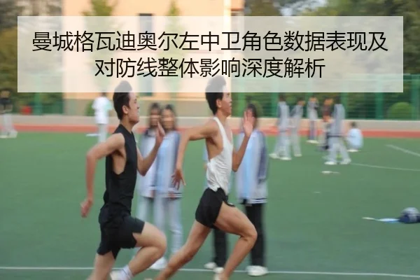 曼城格瓦迪奥尔左中卫角色数据表现及对防线整体影响深度解析