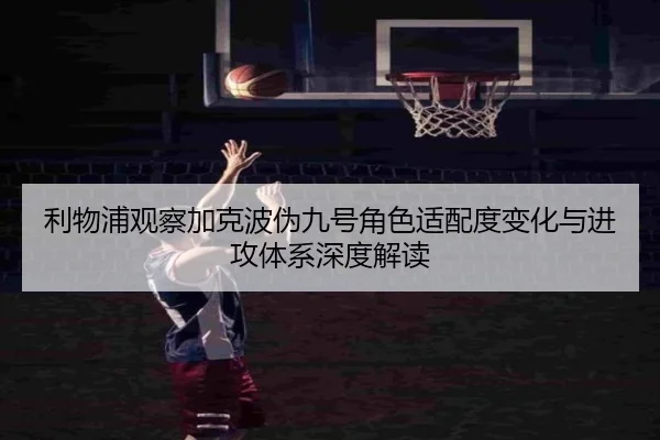 利物浦观察加克波伪九号角色适配度变化与进攻体系深度解读