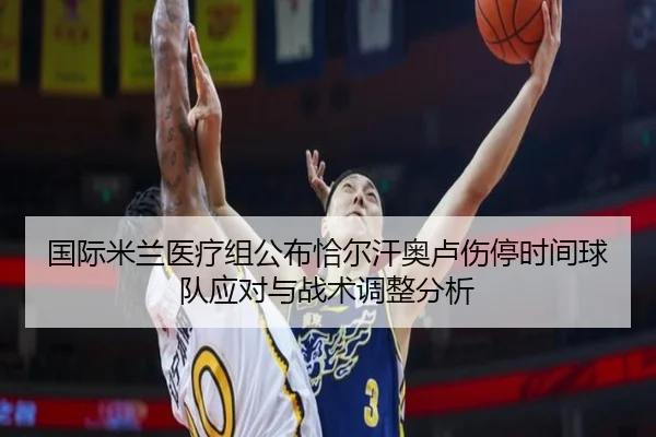 国际米兰医疗组公布恰尔汗奥卢伤停时间球队应对与战术调整分析