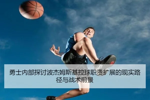 勇士内部探讨波杰姆斯基控球职责扩展的现实路径与战术前景