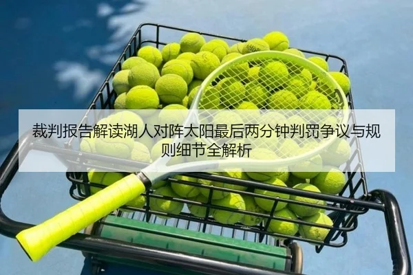裁判报告解读湖人对阵太阳最后两分钟判罚争议与规则细节全解析