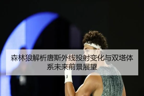 森林狼解析唐斯外线投射变化与双塔体系未来前景展望
